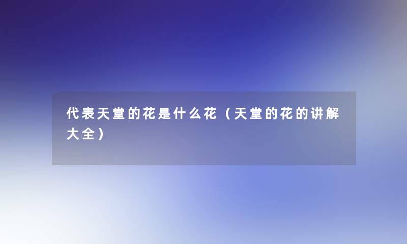 代表天堂的花是什么花(天堂的花的讲解大全) 代表天堂的花是什么花(天堂的花的讲解大全)