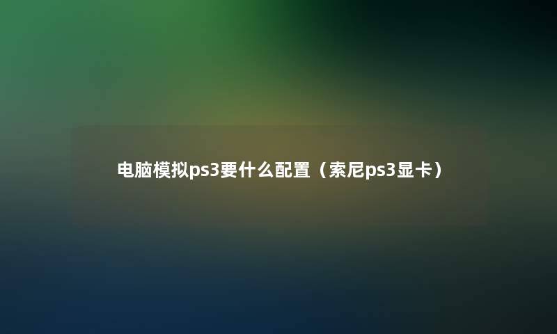 电脑模拟ps3要什么配置（索尼ps3显卡）