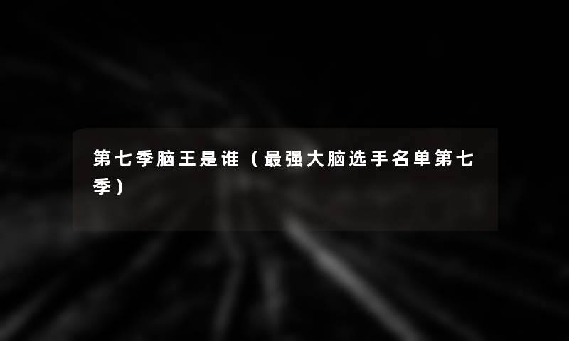 第七季脑王是谁(强大脑选手名单第七季) 第七季脑王是谁(强大脑选手名单第七季)