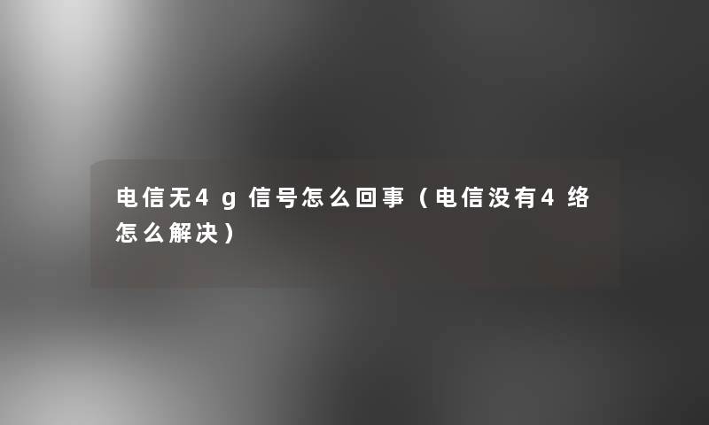 电信无4g信号怎么回事（电信没有4络怎么解决）