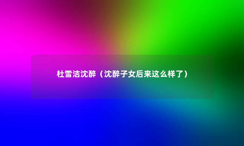 杜雪洁沈醉(沈醉子女后来这么样了) 杜雪洁沈醉(沈醉子女后来这么样了)