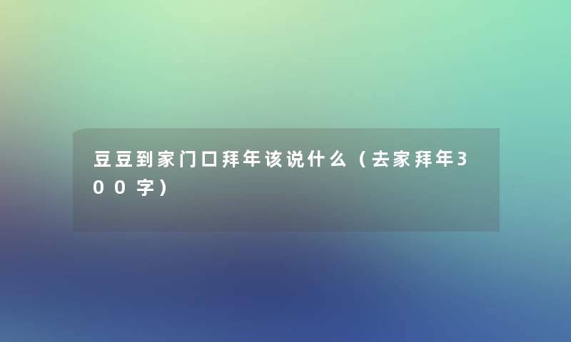 豆豆到家门口拜年该说什么（去家拜年300字）