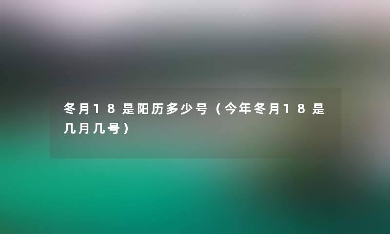 冬月18是阳历多少号（今年冬月18是几月几号）