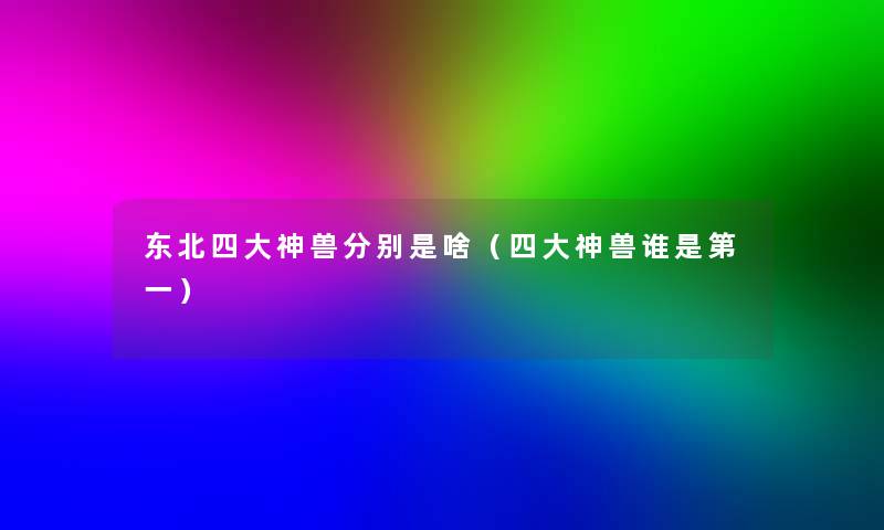东北四大神兽分别是啥（四大神兽谁是第一）