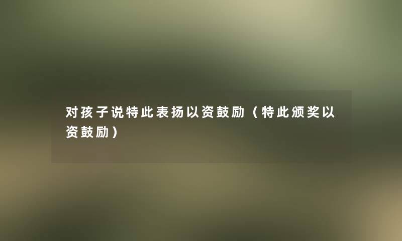 对孩子说特此表扬以资鼓励(特此颁奖以资鼓励) 对孩子说特此表扬以资鼓励(特此颁奖以资鼓励)