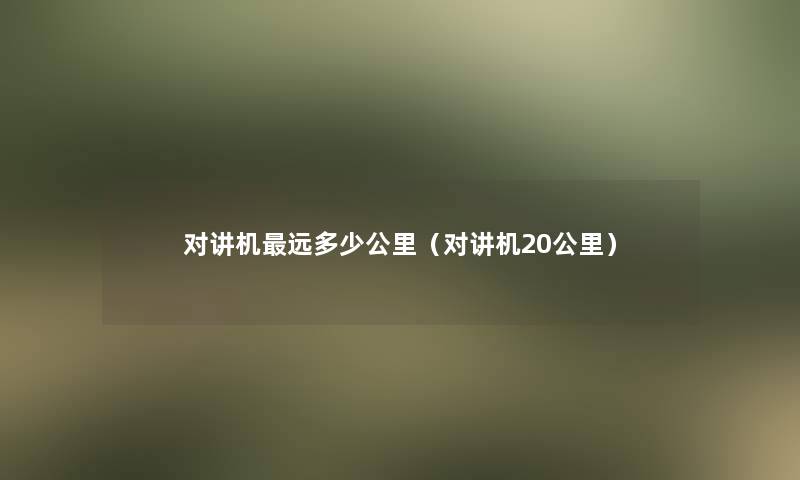 对讲机远多少公里（对讲机20公里）