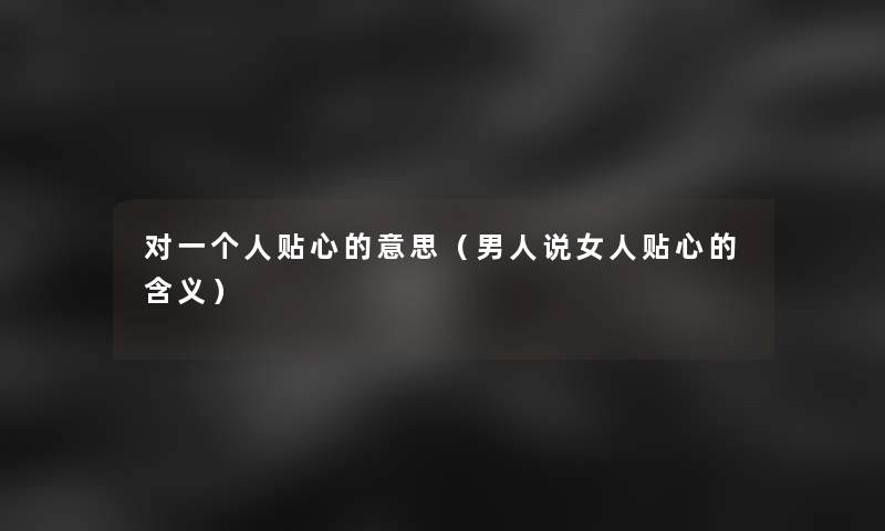 对一个人贴心的意思(男人说女人贴心的含义) 对一个人贴心的意思(男人说女人贴心的含义)