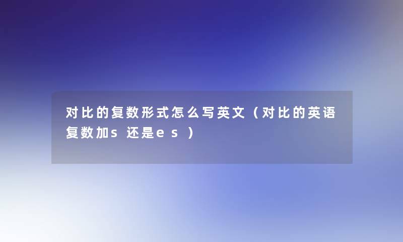 对比的复数形式怎么写英文（对比的英语复数加s还是es）
