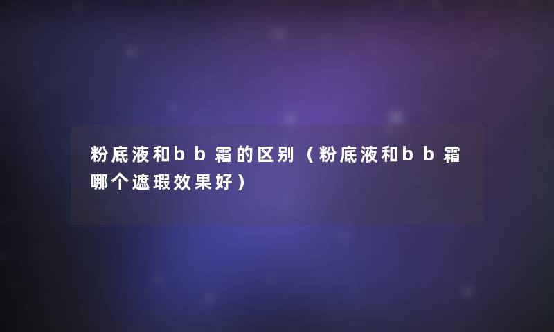 粉底液和bb霜的区别(粉底液和bb霜哪个遮瑕效果好) 粉底液和bb霜的区别(粉底液和bb霜哪个遮瑕效果好)