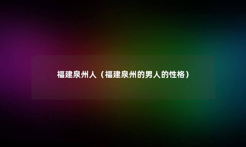 福建泉州人(福建泉州的男人的性格) 福建泉州人(福建泉州的男人的性格)