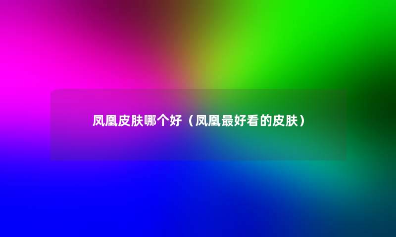 凤凰皮肤哪个好(凤凰好看的皮肤) 凤凰皮肤哪个好(凤凰好看的皮肤)