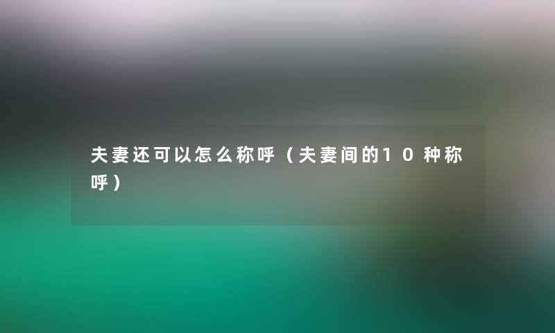 夫妻还可以怎么称呼(夫妻间的10种称呼) 夫妻还可以怎么称呼(夫妻间的10种称呼)