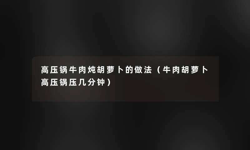 高压锅牛肉炖胡萝卜的做法(牛肉胡萝卜高压锅压几分钟) 高压锅牛肉炖胡萝卜的做法(牛肉胡萝卜高压锅压几分钟)