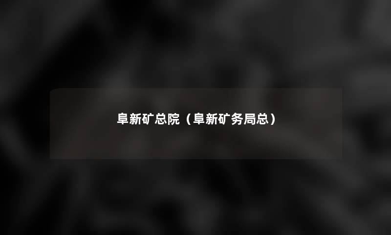 阜新矿总院(阜新矿务局总) 阜新矿总院(阜新矿务局总)