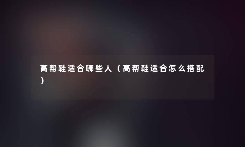 高帮鞋适合哪些人（高帮鞋适合怎么搭配）