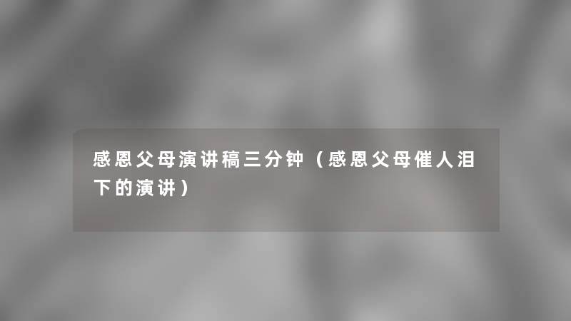 感恩父母演讲稿三分钟(感恩父母催人泪下的演讲) 感恩父母演讲稿三分钟(感恩父母催人泪下的演讲)