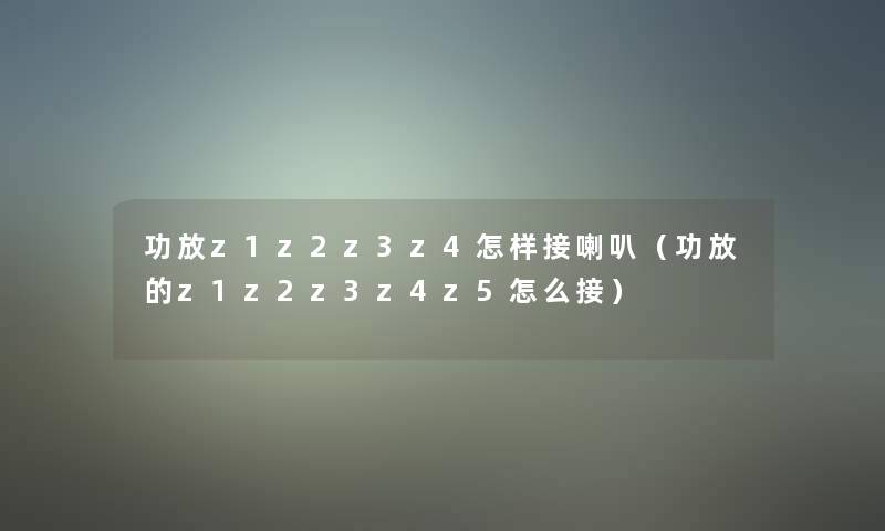 功放z1z2z3z4怎样接喇叭(功放的z1z2z3z4z5怎么接) 功放z1z2z3z4怎样接喇叭(功放的z1z2z3z4z5怎么接)