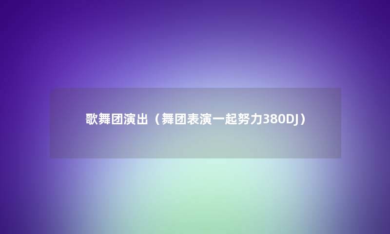 歌舞团演出(舞团表演一起努力380DJ) 歌舞团演出(舞团表演一起努力380DJ)