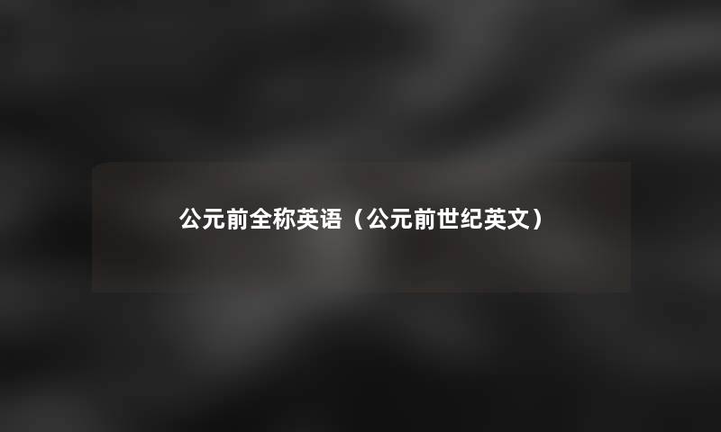 公元前全称英语(公元前世纪英文) 公元前全称英语(公元前世纪英文)