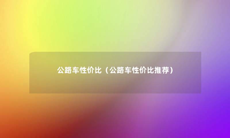 公路车性价比(公路车性价比推荐) 公路车性价比(公路车性价比推荐)