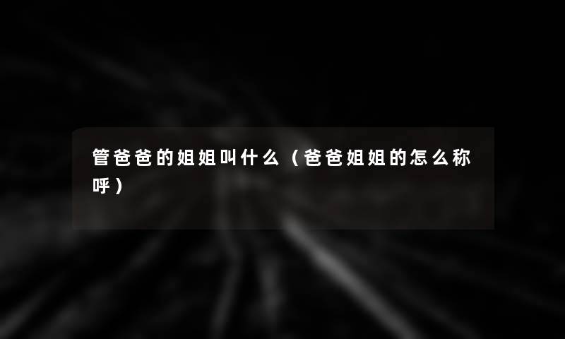 管爸爸的姐姐叫什么(爸爸姐姐的怎么称呼) 管爸爸的姐姐叫什么(爸爸姐姐的怎么称呼)