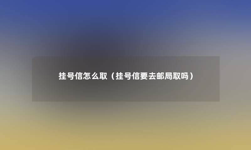 挂号信怎么取（挂号信要去邮局取吗）
