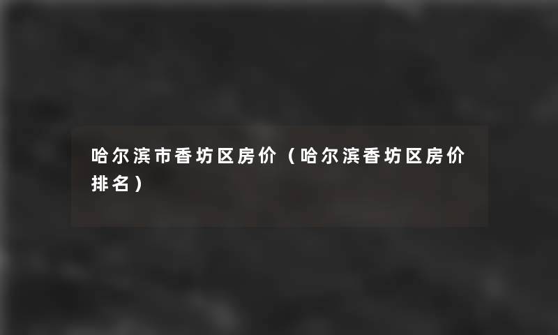 哈尔滨市香坊区房价(哈尔滨香坊区房价推荐) 哈尔滨市香坊区房价(哈尔滨香坊区房价推荐)