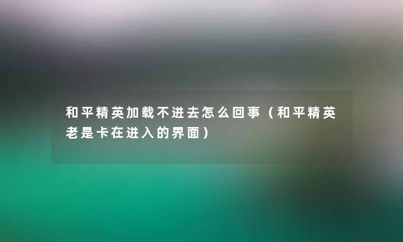 和平精英加载不进去怎么回事（和平精英老是卡在进入的界面）