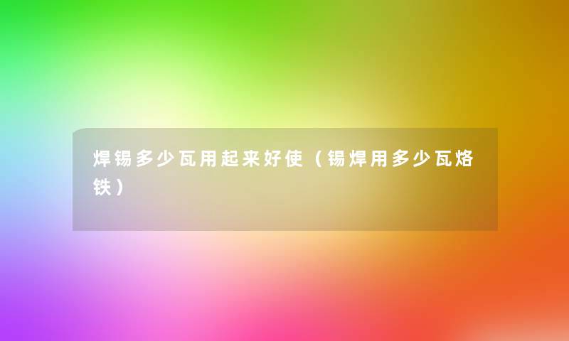 焊锡多少瓦用起来好使(锡焊用多少瓦烙铁) 焊锡多少瓦用起来好使(锡焊用多少瓦烙铁)