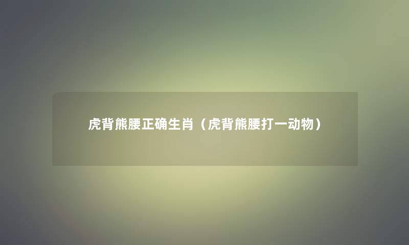 虎背熊腰正确生肖(虎背熊腰打一动物) 虎背熊腰正确生肖(虎背熊腰打一动物)