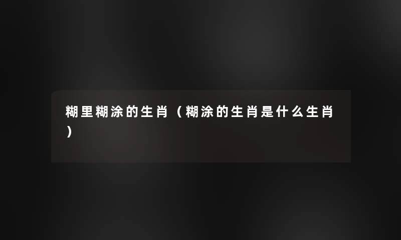 糊里糊涂的生肖(糊涂的生肖是什么生肖) 糊里糊涂的生肖(糊涂的生肖是什么生肖)