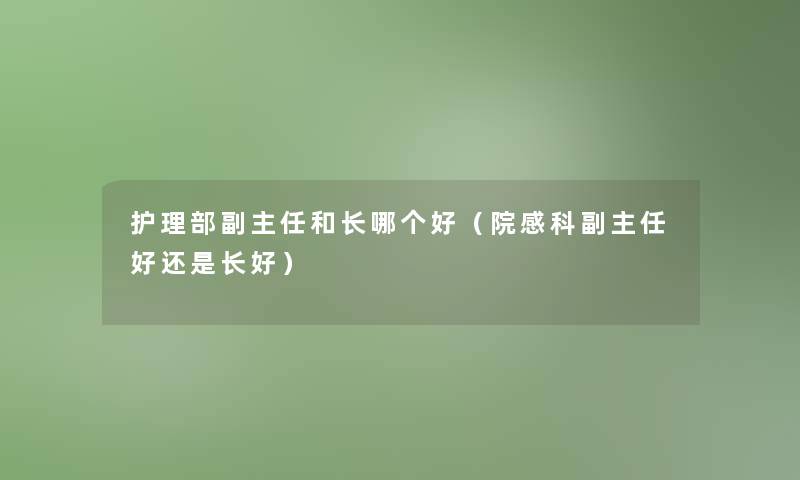 护理部副主任和长哪个好(院感科副主任好还是长好) 护理部副主任和长哪个好(院感科副主任好还是长好)