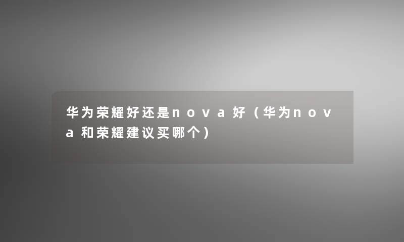 华为荣耀好还是nova好(华为nova和荣耀建议买哪个) 华为荣耀好还是nova好(华为nova和荣耀建议买哪个)