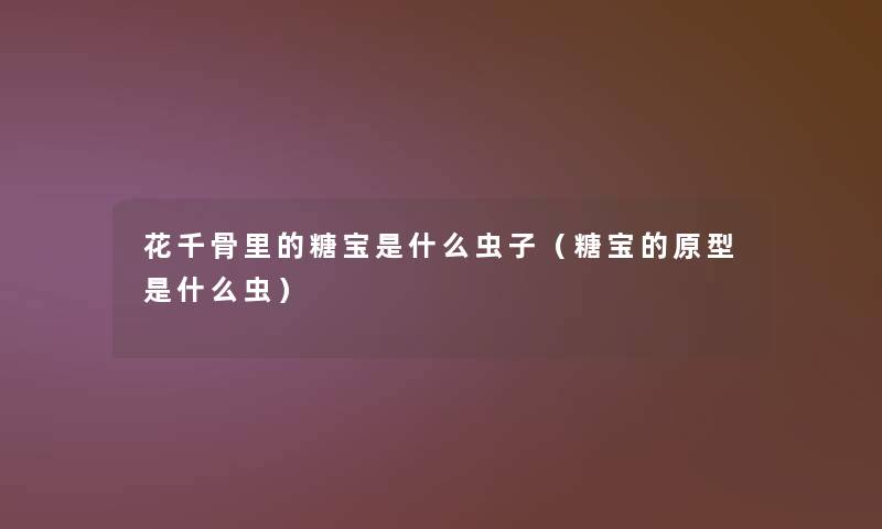 花千骨里的糖宝是什么虫子(糖宝的原型是什么虫) 花千骨里的糖宝是什么虫子(糖宝的原型是什么虫)