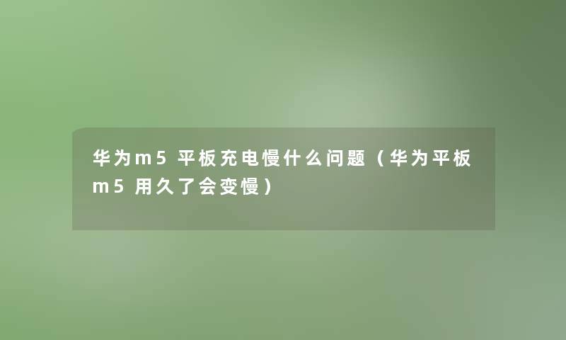 华为m5平板充电慢什么问题(华为平板m5用久了会变慢) 华为m5平板充电慢什么问题(华为平板m5用久了会变慢)