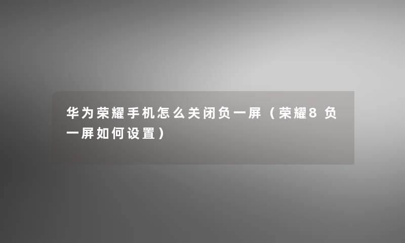 华为荣耀手机怎么关闭负一屏(荣耀8负一屏如何设置) 华为荣耀手机怎么关闭负一屏(荣耀8负一屏如何设置)