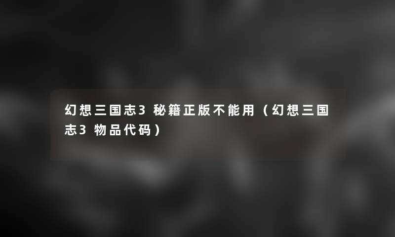 幻想三国志3秘籍正版不能用(幻想三国志3物品代码) 幻想三国志3秘籍正版不能用(幻想三国志3物品代码)