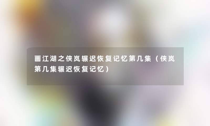 画江湖之侠岚辗迟恢复记忆第几集(侠岚第几集辗迟恢复记忆) 画江湖之侠岚辗迟恢复记忆第几集(侠岚第几集辗迟恢复记忆)