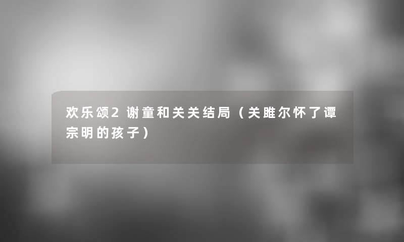 欢乐颂2谢童和关关结局(关雎尔怀了谭宗明的孩子) 欢乐颂2谢童和关关结局(关雎尔怀了谭宗明的孩子)