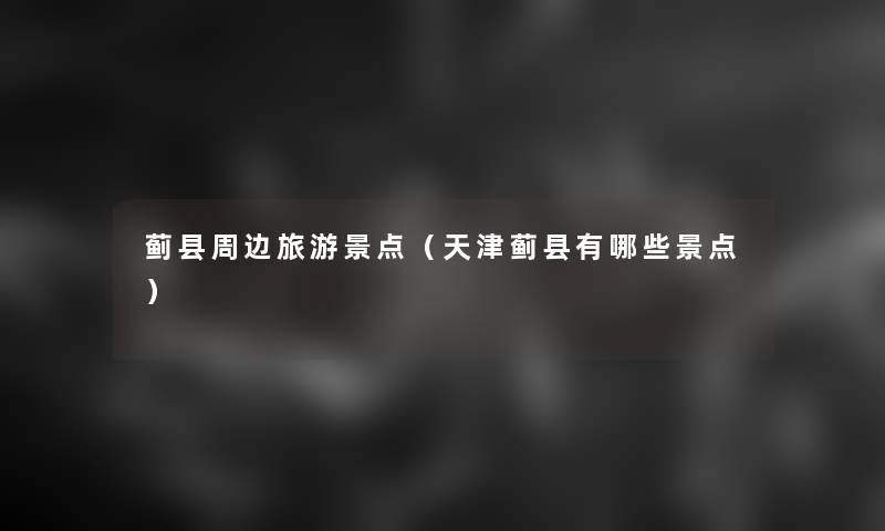 蓟县周边旅游景点(天津蓟县有哪些景点) 蓟县周边旅游景点(天津蓟县有哪些景点)