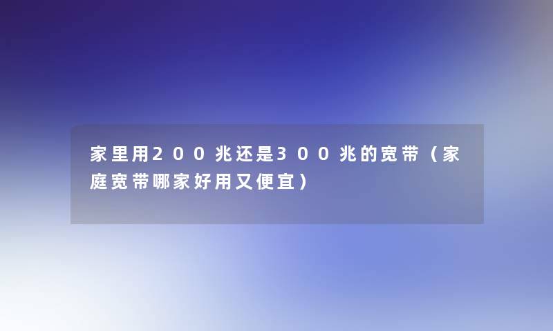 家里用200兆还是300兆的宽带（家庭宽带哪家好用又便宜）