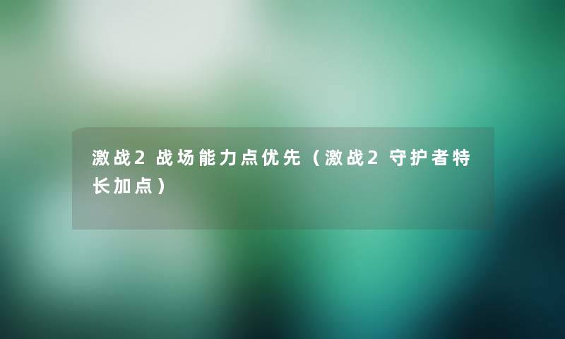 激战2战场能力点优先(激战2守护者特长加点) 激战2战场能力点优先(激战2守护者特长加点)