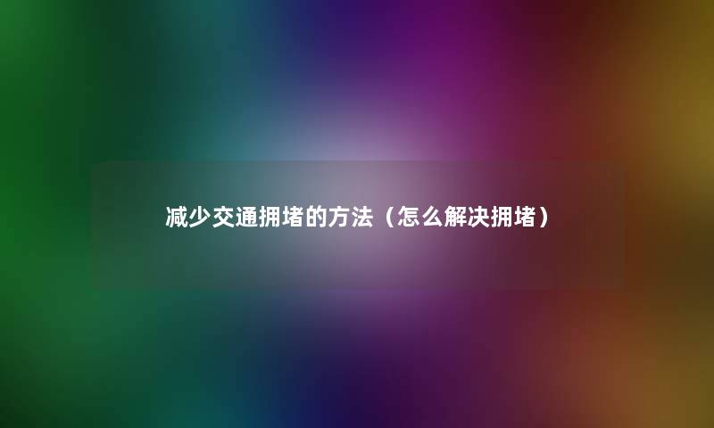 减少交通拥堵的方法(怎么解决拥堵) 减少交通拥堵的方法(怎么解决拥堵)