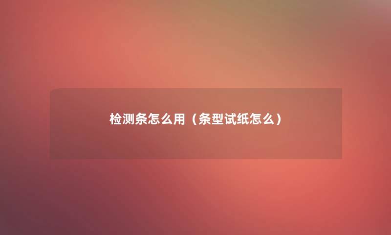 检测条怎么用(条型试纸怎么) 检测条怎么用(条型试纸怎么)