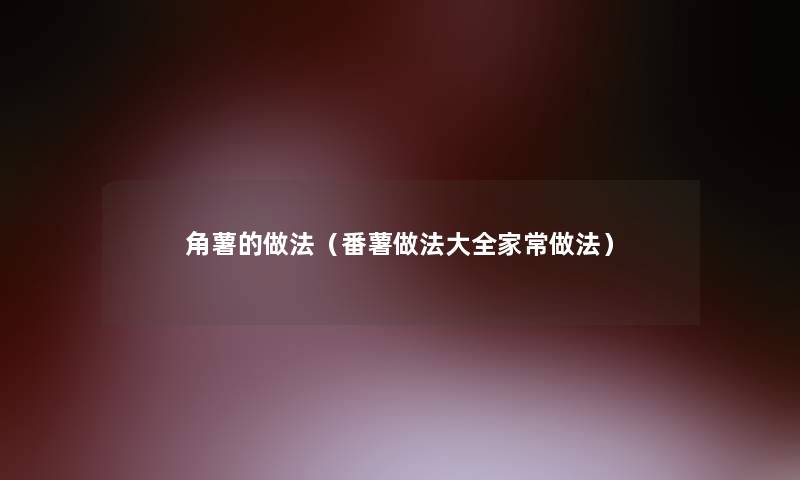 角薯的做法(番薯做法大全家常做法) 角薯的做法(番薯做法大全家常做法)
