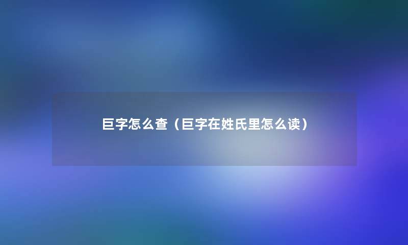 巨字怎么查（巨字在姓氏里怎么读）