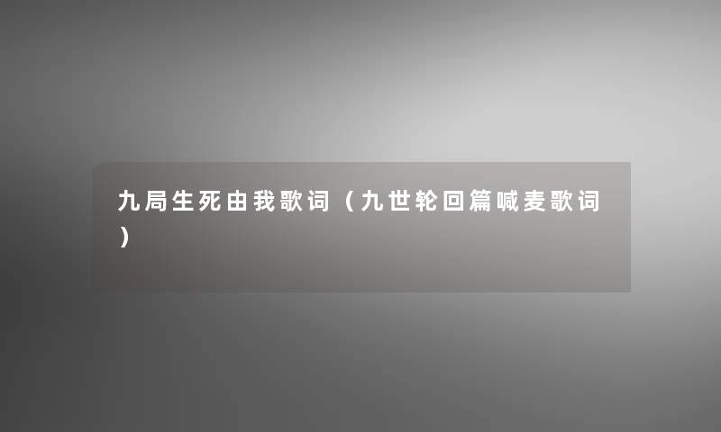 九局生死由我歌词(九世轮回篇喊麦歌词) 九局生死由我歌词(九世轮回篇喊麦歌词)