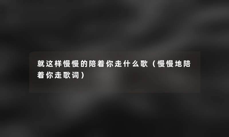 就这样慢慢的陪着你走什么歌(慢慢地陪着你走歌词) 就这样慢慢的陪着你走什么歌(慢慢地陪着你走歌词)