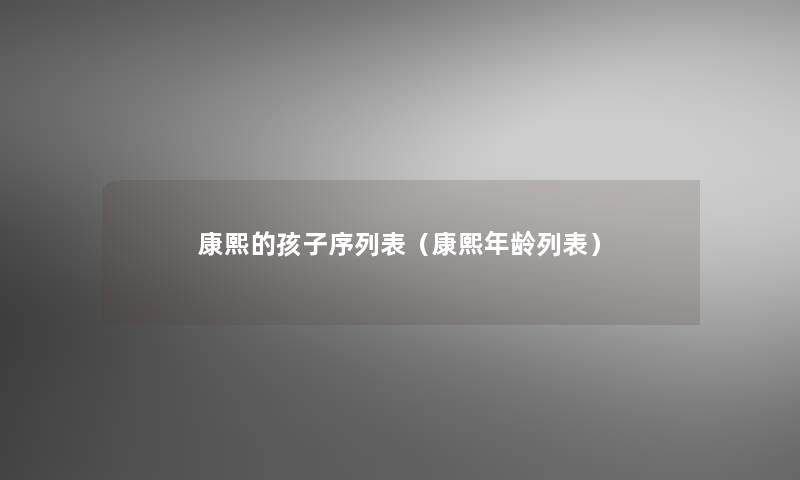 康熙的孩子序列表(康熙年龄列表) 康熙的孩子序列表(康熙年龄列表)