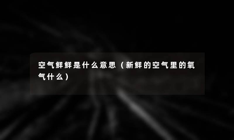 空气鲜鲜是什么意思(新鲜的空气里的氧气什么) 空气鲜鲜是什么意思(新鲜的空气里的氧气什么)
